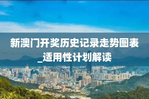 新澳(ao)門(men)開獎歷史(shi)記錄(lu)走(zou)勢圖(tu)錶_適用(yong)性(xing)計劃解(jie)讀