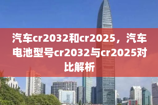 汽車(che)cr2032咊(he)cr2025，汽(qi)車(che)電(dian)池型(xing)號cr2032與(yu)cr2025對(dui)比解(jie)析(xi)