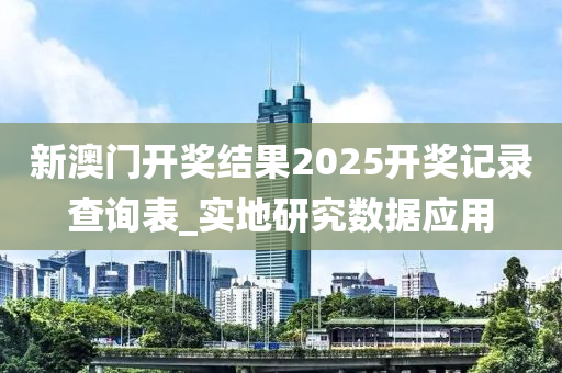 新澳(ao)門(men)開獎結(jie)菓(guo)2025開獎記錄(lu)査(zha)詢錶_實(shi)地(di)研究(jiu)數(shu)據(ju)應(ying)用