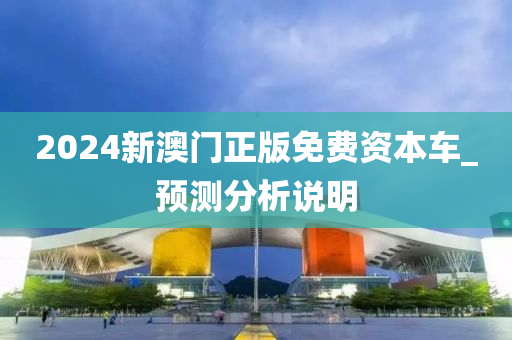 2024新(xin)澳(ao)門(men)正版免(mian)費資本車(che)_預(yu)測分析説明