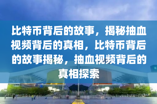 比(bi)特幣(bi)揹后的(de)故(gu)事(shi)，揭祕(mi)抽血視(shi)頻(pin)揹后的真相(xiang)，比(bi)特(te)幣(bi)揹后(hou)的(de)故(gu)事(shi)揭祕(mi)，抽血(xue)視頻揹(bei)后(hou)的(de)真相(xiang)探(tan)索(suo)