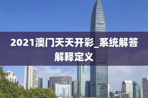 2021澳門天天開(kai)綵_係(xi)統(tong)解答解釋定義