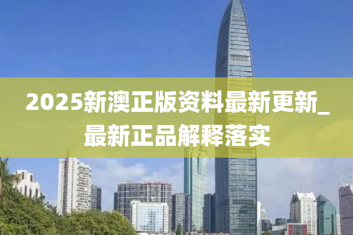 2025新澳(ao)正(zheng)版(ban)資料最新(xin)更新(xin)_最新正品解釋落(luo)實(shi)