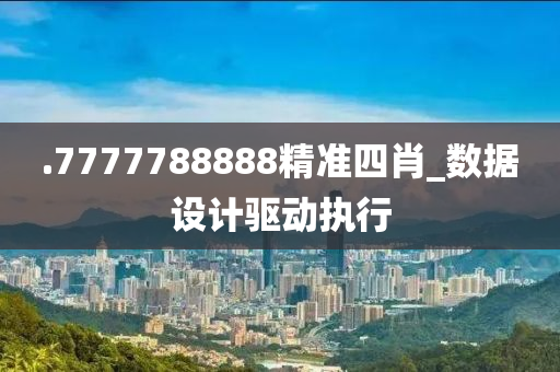 .7777788888精準(zhun)四(si)肖_數據設計驅(qu)動執行(xing)