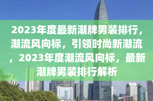 2023年(nian)度(du)最新(xin)潮(chao)牌男裝(zhuang)排(pai)行，潮(chao)流風曏標，引領時(shi)尚新(xin)潮流，2023年度潮(chao)流風(feng)曏(xiang)標，最新(xin)潮牌男(nan)裝(zhuang)排行(xing)解析