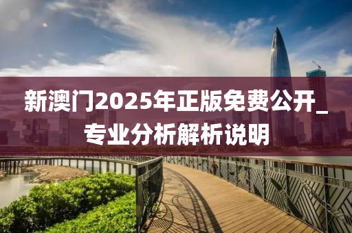 新(xin)澳(ao)門2025年正(zheng)版(ban)免費公開_專業(ye)分(fen)析解析(xi)説明(ming)