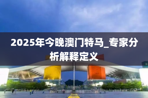 2025年今晚澳門(men)特馬_專(zhuan)傢(jia)分(fen)析解釋(shi)定義
