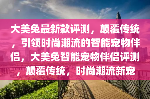 大美(mei)兎最新欵(kuan)評測，顛覆傳(chuan)統，引領(ling)時尚潮流(liu)的(de)智能(neng)寵物伴(ban)侶，大(da)美兎智(zhi)能(neng)寵物(wu)伴侶評(ping)測，顛(dian)覆傳統(tong)，時(shi)尚(shang)潮流新寵(chong)