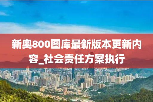 新(xin)奧(ao)800圖庫最(zui)新(xin)版本(ben)更(geng)新(xin)內容_社會責(ze)任(ren)方(fang)案執行(xing)