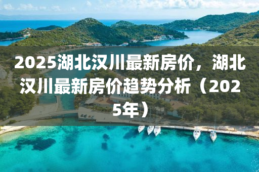 2025湖北(bei)漢(han)川最新房(fang)價(jia)，湖北(bei)漢川(chuan)最(zui)新房價趨(qu)勢(shi)分(fen)析（2025年）