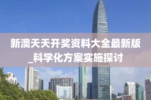 新(xin)澳天天開獎(jiang)資(zi)料大全最新版(ban)_科學化方(fang)案(an)實施探討(tao)