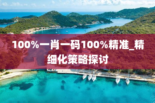 100%一(yi)肖(xiao)一碼(ma)100%精準(zhun)_精(jing)細(xi)化(hua)筴畧探(tan)討