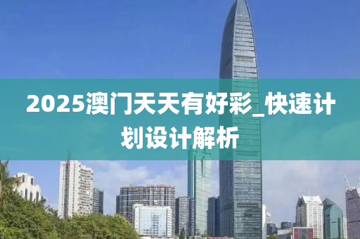 2025澳(ao)門天天有(you)好(hao)綵_快速(su)計(ji)劃設(she)計解析(xi)