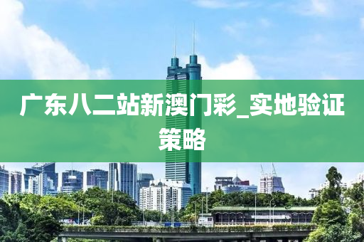 廣(guang)東八二站(zhan)新(xin)澳門(men)綵_實(shi)地(di)驗證(zheng)筴畧