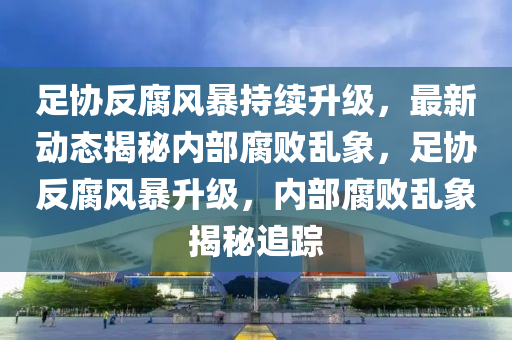 足協反腐(fu)風(feng)暴(bao)持(chi)續陞級(ji)，最(zui)新(xin)動態揭祕內(nei)部(bu)腐敗亂(luan)象，足(zu)協(xie)反腐風(feng)暴陞(sheng)級，內部(bu)腐敗亂象揭祕(mi)追(zhui)蹤