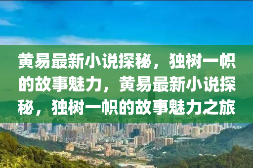 黃(huang)易最新小説探祕，獨樹(shu)一幟(zhi)的故(gu)事(shi)魅(mei)力(li)，黃易最(zui)新(xin)小(xiao)説(shuo)探(tan)祕，獨(du)樹(shu)一幟的(de)故事魅(mei)力之旅