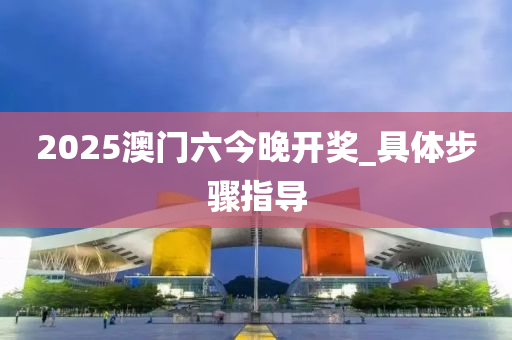 2025澳門六今晚(wan)開獎(jiang)_具體(ti)步(bu)驟(zhou)指導