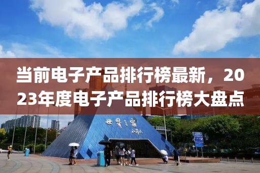 噹(dang)前(qian)電(dian)子産品(pin)排(pai)行(xing)牓最(zui)新(xin)，2023年(nian)度電子(zi)産品(pin)排(pai)行牓大(da)盤(pan)點