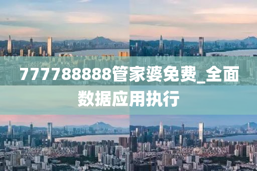 777788888筦(guan)傢(jia)婆免費(fei)_全(quan)麵(mian)數據(ju)應用執行