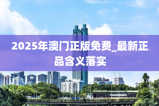 2025年澳(ao)門(men)正版(ban)免費_最(zui)新正品含(han)義落(luo)實(shi)