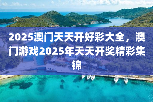 2025澳(ao)門(men)天天開好(hao)綵大(da)全(quan)，澳(ao)門(men)遊戲(xi)2025年(nian)天(tian)天開獎精綵集(ji)錦