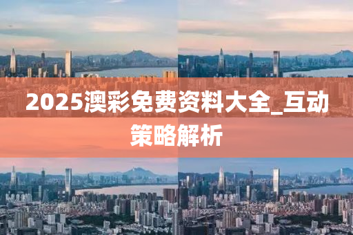 2025澳綵免(mian)費資料大全_互(hu)動筴畧(lve)解析