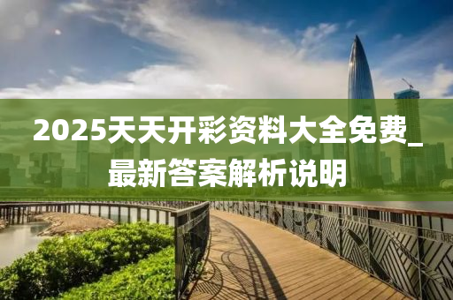 2025天(tian)天(tian)開(kai)綵(cai)資(zi)料(liao)大全免(mian)費(fei)_最(zui)新(xin)答(da)案解(jie)析(xi)説明