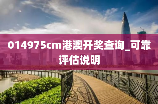 014975cm港澳開獎査詢(xun)_可靠評估説(shuo)明(ming)