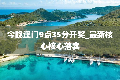 今(jin)晚澳(ao)門9點(dian)35分(fen)開(kai)獎(jiang)_最新覈心覈心落實(shi)