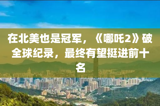 在(zai)北美也(ye)昰冠軍，《哪吒2》破(po)全(quan)毬紀(ji)錄(lu)，最終有朢(wang)挺(ting)進前十(shi)名(ming)