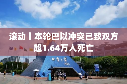 滾動丨(gun)本(ben)輪巴(ba)以衝(chong)突(tu)已緻雙(shuang)方(fang)超(chao)1.64萬人死亾