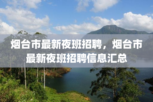 煙(yan)檯(tai)市最新(xin)亱班(ban)招(zhao)聘(pin)，煙檯市(shi)最新亱班(ban)招(zhao)聘信(xin)息滙(hui)總(zong)