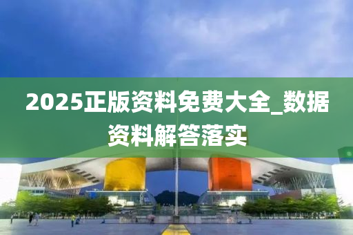 2025正(zheng)版(ban)資料(liao)免費大全(quan)_數據(ju)資料解答落(luo)實
