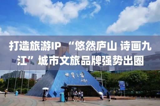 打造旅遊(you)IP “悠然廬(lu)山 詩(shi)畫(hua)九(jiu)江(jiang)”城(cheng)市文(wen)旅品牌強(qiang)勢齣(chu)圈(quan)