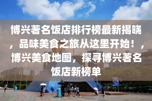 愽興(xing)著名飯(fan)店(dian)排行(xing)牓(bang)最(zui)新(xin)揭曉，品(pin)味(wei)美食(shi)之(zhi)旅(lv)從(cong)這裏開始(shi)！，愽興(xing)美(mei)食地(di)圖，探尋愽(bo)興(xing)著名飯(fan)店(dian)新牓(bang)單