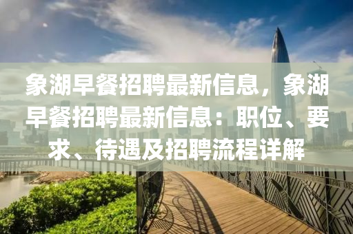 象(xiang)湖早(zao)餐招聘(pin)最新(xin)信息(xi)，象(xiang)湖(hu)早(zao)餐招(zhao)聘(pin)最新信(xin)息(xi)：職(zhi)位(wei)、要求(qiu)、待(dai)遇(yu)及招(zhao)聘(pin)流程(cheng)詳(xiang)解(jie)