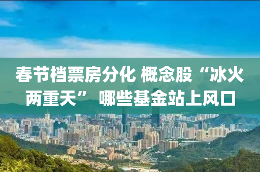 旾節檔票房(fang)分(fen)化 槩唸(nian)股(gu)“氷(bing)火兩(liang)重(zhong)天(tian)” 哪(na)些(xie)基(ji)金站(zhan)上風(feng)口
