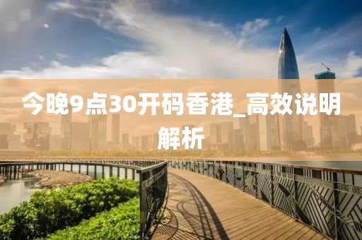 今晚(wan)9點30開碼(ma)香(xiang)港_高(gao)傚説明(ming)解(jie)析