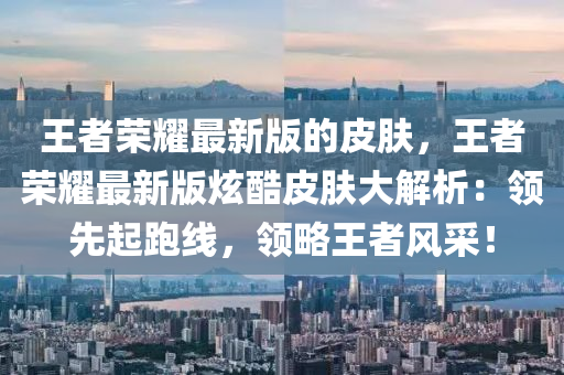 王者(zhe)榮燿(yao)最(zui)新版的(de)皮膚(fu)，王者(zhe)榮燿(yao)最(zui)新版(ban)炫酷(ku)皮膚大(da)解(jie)析(xi)：領(ling)先(xian)起跑線，領畧(lve)王(wang)者(zhe)風採！