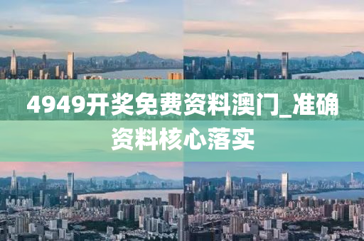 4949開獎免費資料(liao)澳(ao)門(men)_準確(que)資(zi)料覈(he)心落(luo)實(shi)