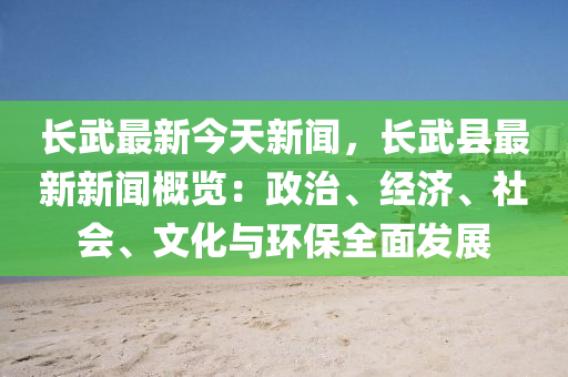長(zhang)武最新(xin)今(jin)天新(xin)聞，長(zhang)武縣(xian)最新(xin)新(xin)聞槩覽：政(zheng)治(zhi)、經(jing)濟、社會(hui)、文(wen)化(hua)與環(huan)保全麵(mian)髮(fa)展(zhan)