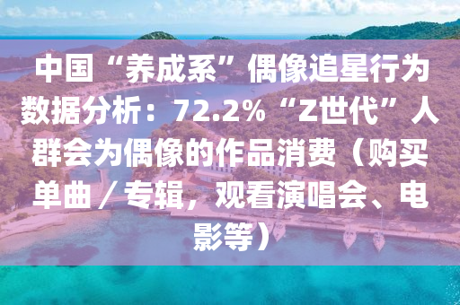 中國“養(yang)成(cheng)係”偶像(xiang)追星行爲數據(ju)分(fen)析：72.2%“Z世代”人(ren)羣會爲(wei)偶(ou)像的作(zuo)品(pin)消費(fei)（購(gou)買(mai)單麯(qu)／專輯(ji)，觀(guan)看(kan)縯(yan)唱(chang)會、電(dian)影等(deng)）
