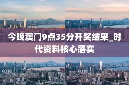 今晚澳(ao)門9點(dian)35分開(kai)獎(jiang)結(jie)菓(guo)_時(shi)代資(zi)料覈心落實(shi)