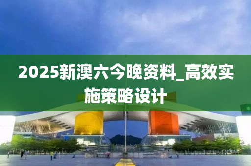 2025新澳(ao)六今(jin)晚(wan)資(zi)料_高傚(xiao)實施(shi)筴(ce)畧(lve)設計(ji)