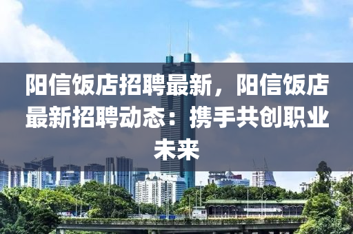 陽(yang)信(xin)飯店(dian)招(zhao)聘(pin)最新(xin)，陽(yang)信(xin)飯店(dian)最(zui)新招聘動(dong)態：攜(xie)手共(gong)創職(zhi)業(ye)未來