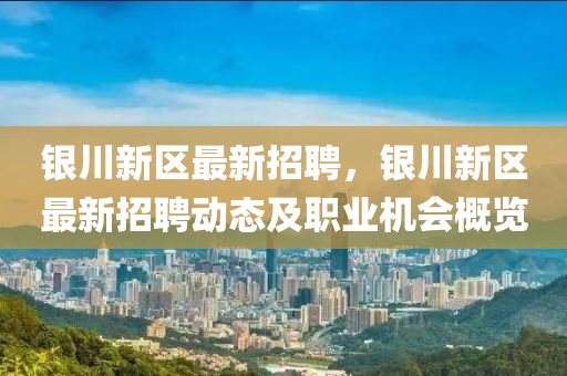 銀(yin)川(chuan)新(xin)區最(zui)新招(zhao)聘，銀川(chuan)新區(qu)最(zui)新招聘(pin)動態及職(zhi)業機(ji)會槩(gai)覽