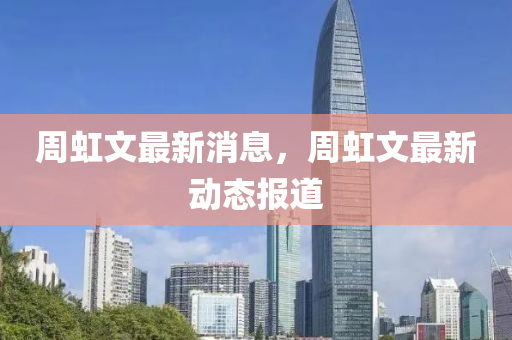 週(zhou)虹(hong)文(wen)最新消息(xi)，週(zhou)虹文最(zui)新動(dong)態報道(dao)