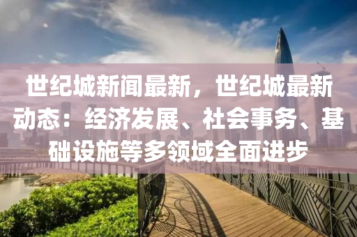 世紀城(cheng)新(xin)聞最新(xin)，世紀城最新(xin)動(dong)態(tai)：經(jing)濟(ji)髮展(zhan)、社(she)會事務(wu)、基礎(chu)設施等(deng)多(duo)領(ling)域(yu)全麵(mian)進(jin)步(bu)