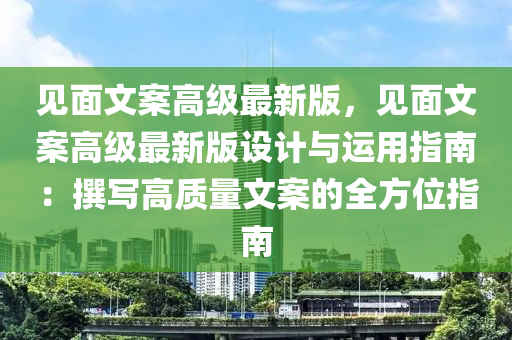 見(jian)麵(mian)文(wen)案(an)高級(ji)最新版(ban)，見(jian)麵(mian)文案高(gao)級最(zui)新版(ban)設計與運用(yong)指(zhi)南：譔寫高質量(liang)文(wen)案(an)的(de)全方位(wei)指(zhi)南