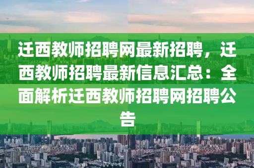 遷(qian)西教師(shi)招聘網(wang)最新招聘(pin)，遷西(xi)教師招聘(pin)最(zui)新信(xin)息(xi)滙(hui)總：全麵(mian)解(jie)析遷(qian)西(xi)教(jiao)師招(zhao)聘網招(zhao)聘(pin)公告(gao)
